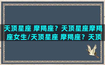 天顶星座 摩羯座？天顶星座摩羯座女生/天顶星座 摩羯座？天顶星座摩羯座女生-我的网站